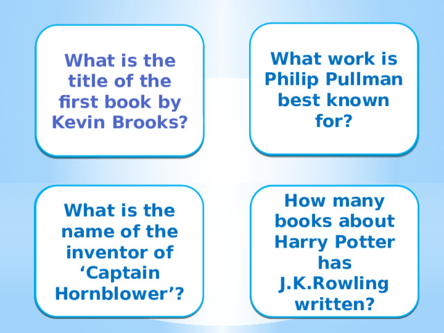 What work is Philip Pullman best known for? Trilogy “His dark Materials” What is the title of the first book by Kevin Brooks? “ Martyn Pig” C.S.Forester What is the name of the inventor of ‘Captain Hornblower’? Seven books How many books about Harry Potter has J.K.Rowling written?