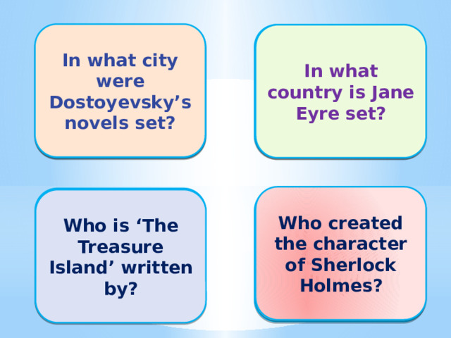 In what city were Dostoyevsky’s novels set? In St Petersburg In England In what country is Jane Eyre set? Who created the character of Sherlock Holmes? By R.L Stevenson Sir Arthur Conan Doyle Who is ‘The Treasure Island’ written by?