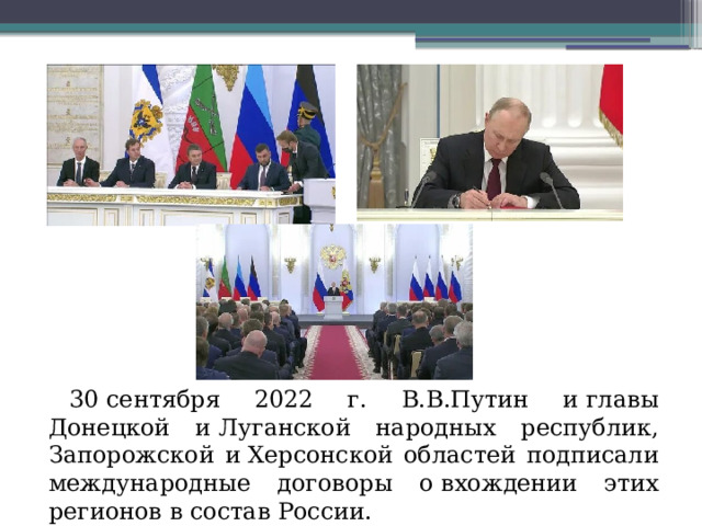 30 сентября 2022 г. В.В.Путин и главы Донецкой и Луганской народных республик, Запорожской и Херсонской областей подписали международные договоры о вхождении этих регионов в состав России.