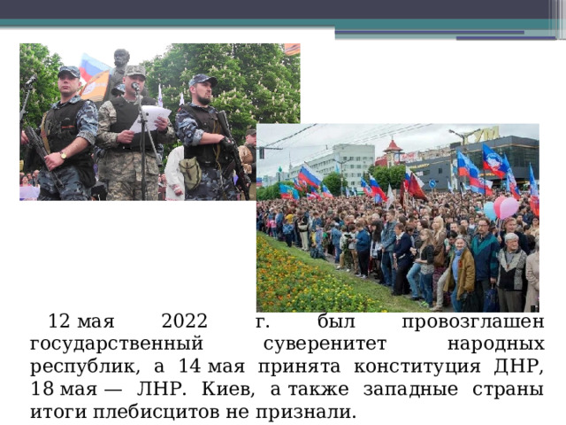 12 мая 2022 г. был провозглашен государственный суверенитет народных республик, а 14 мая принята конституция ДНР, 18 мая — ЛНР. Киев, а также западные страны итоги плебисцитов не признали.