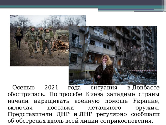 Осенью 2021 года ситуация в Донбассе обострилась. По просьбе Киева западные страны начали наращивать военную помощь Украине, включая поставки летального оружия. Представители ДНР и ЛНР регулярно сообщали об обстрелах вдоль всей линии соприкосновения.