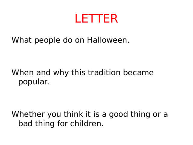 LETTER What people do on Halloween. When and why this tradition became popular. Whether you think it is a good thing or a bad thing for children.