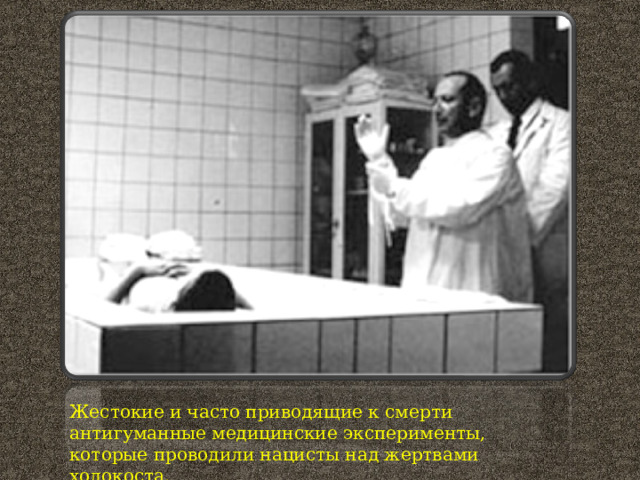 Жестокие и часто приводящие к смерти антигуманные медицинские эксперименты, которые проводили нацисты над жертвами холокоста.