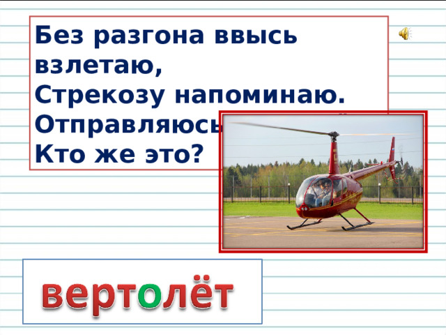 Без разгона ввысь взлетаю,  Стрекозу напоминаю.  Отправляюсь я в полёт,  Кто же это?