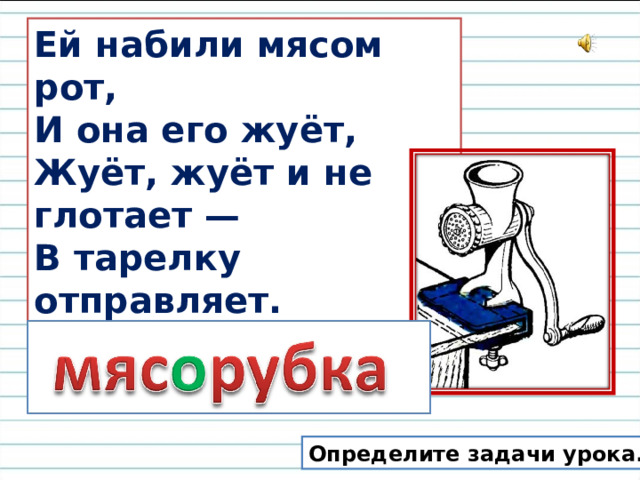 Ей набили мясом рот,   И она его жуёт,   Жуёт, жуёт и не глотает —   В тарелку отправляет. Определите задачи урока.