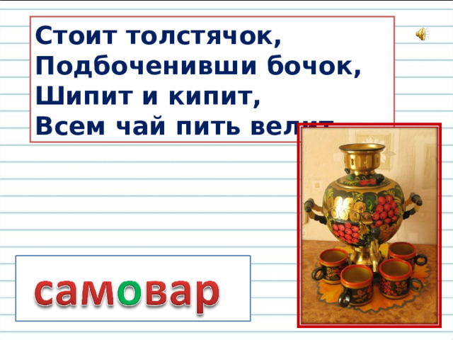 Стоит толстячок,   Подбоченивши бочок,   Шипит и кипит,   Всем чай пить велит.