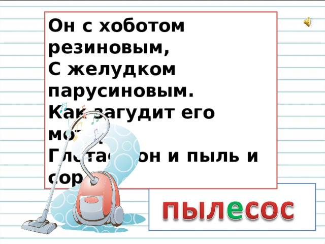 Он с хоботом резиновым,  С желудком парусиновым.  Как загудит его мотор,  Глотает он и пыль и сор.