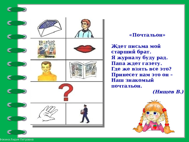 «Почтальон»  Ждет письма мой старший брат. Я журналу буду рад. Папа ждет газету. Где же взять все это? Принесет нам это он – Наш знакомый почтальон. (Нищев В.)