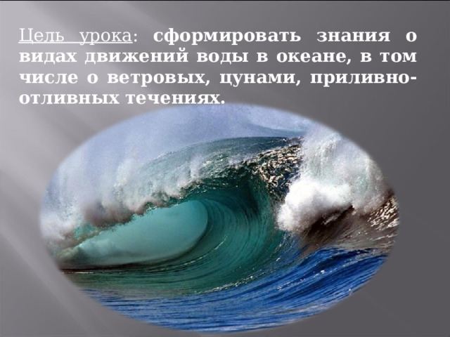 Цель урока : сформировать знания о видах движений воды в океане, в том числе о ветровых, цунами, приливно-отливных течениях.