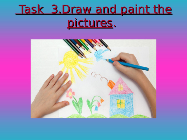 Task 3. Draw and paint the pictures .