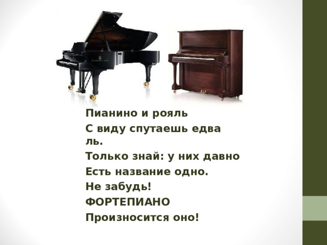 Пианино и рояль С виду спутаешь едва ль. Только знай: у них давно Есть название одно. Не забудь! ФОРТЕПИАНО Произносится оно!