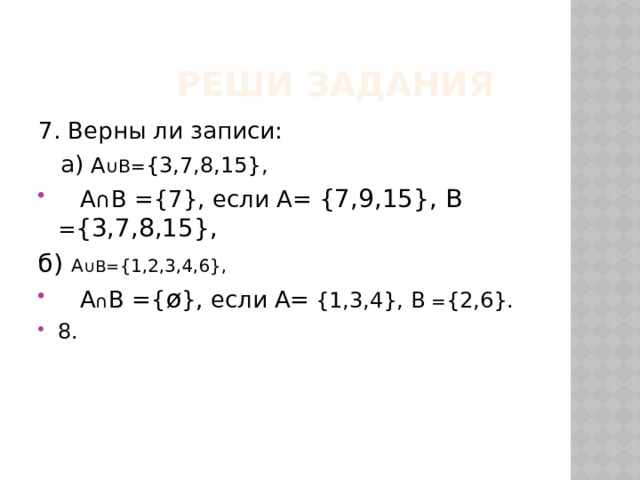 Реши задания 7. Верны ли записи:  а) А ∪В= {3,7,8,15},  А ∩ В ={7}, если А=  {7,9,15}, В = {3,7,8,15}, б) А ∪В= {1,2,3,4,6},  А ∩ В ={ ø }, если А=  {1,3,4}, В = {2,6}. 8.