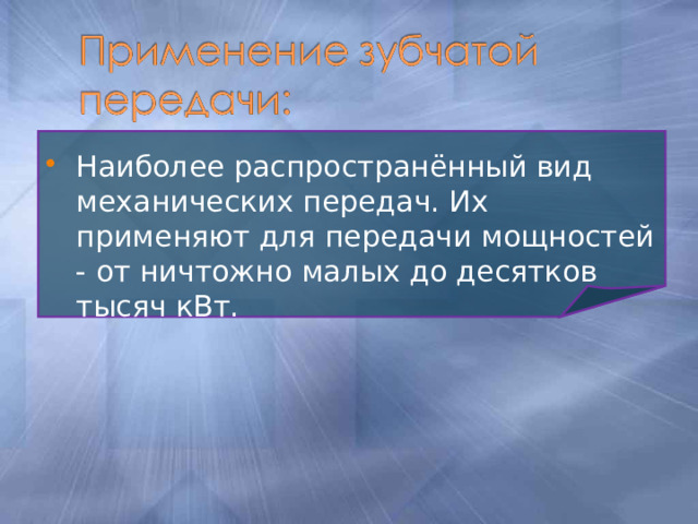 Наиболее распространённый вид механических передач. Их применяют для передачи мощностей - от ничтожно малых до десятков тысяч кВт.