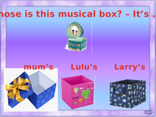 Whose is this musical box? – It’s … . mum’s Lulu’s Larry’s