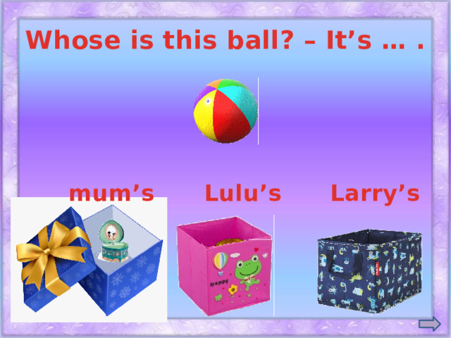 Whose is this ball? – It’s … . mum’s Lulu’s Larry’s