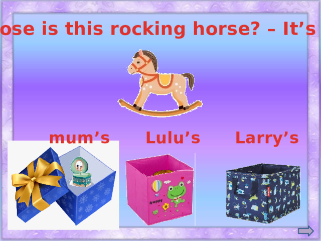Whose is this rocking horse? – It’s … . mum’s Lulu’s Larry’s