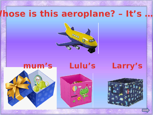 Whose is this aeroplane? – It’s … . mum’s Lulu’s Larry’s