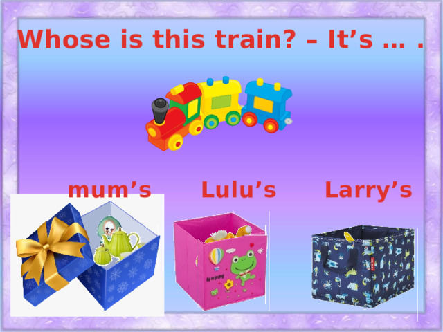Whose is this train? – It’s … . Lulu’s mum’s Larry’s