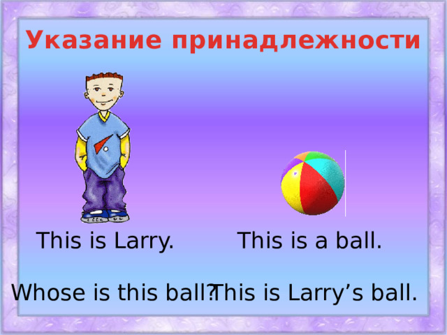 Указание принадлежности This is Larry. This is a ball. This is Larry’s ball. Whose is this ball?