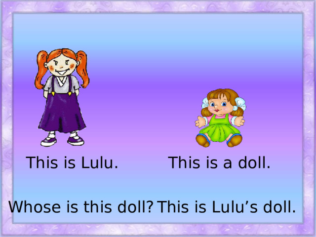 This is Lulu. This is a doll. This is Lulu’s doll. Whose is this doll?