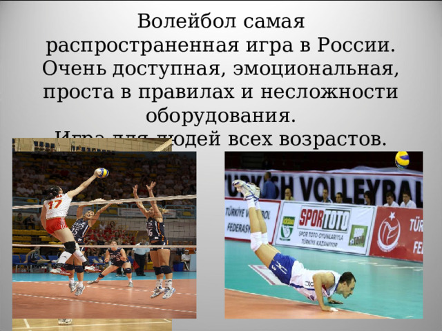 Волейбол самая распространенная игра в России. Очень доступная, эмоциональная, проста в правилах и несложности оборудования.  Игра для людей всех возрастов.