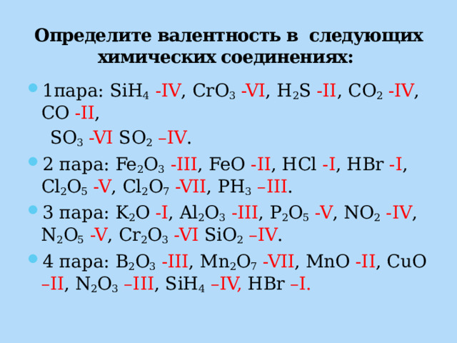 Определите валентность в следующих химических соединениях: 1пара: SiH 4  -IV , CrO 3  -VI , H 2 S -II , CO 2 -IV , CO -II ,  SO 3 -VI SO 2 –IV .