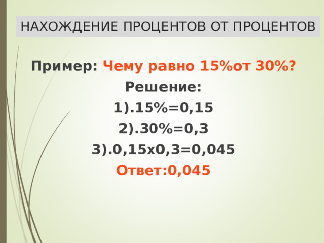 НАХОЖДЕНИЕ ПРОЦЕНТОВ ОТ ПРОЦЕНТОВ Пример: Чему равно 15%от 30%? Решение: 1).15%=0,15 2).30%=0,3 3).0,15х0,3=0,045 Ответ:0,045