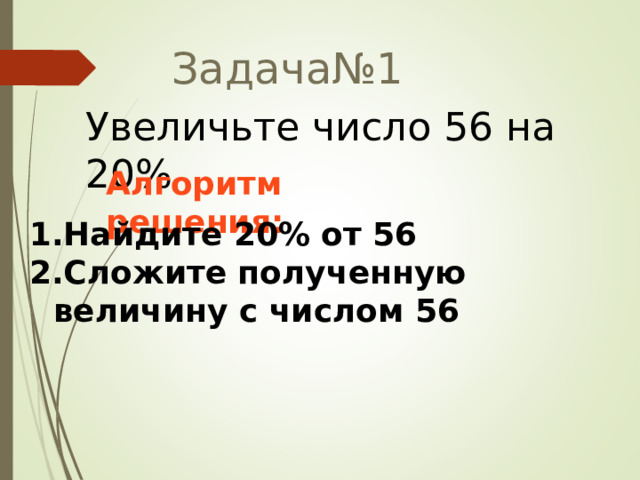 Задача№1 Увеличьте число 56 на 20% Алгоритм решения: Найдите 20% от 56 Сложите полученную величину с числом 56