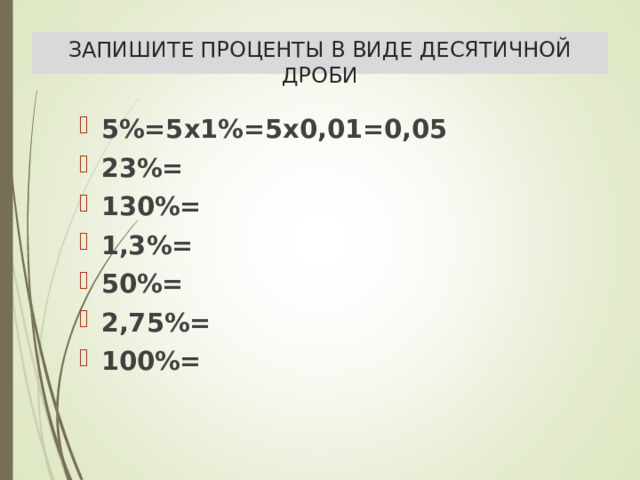 ЗАПИШИТЕ ПРОЦЕНТЫ В ВИДЕ ДЕСЯТИЧНОЙ ДРОБИ 5%=5х1%=5х0,01=0,05 23%= 130%= 1,3%= 50%= 2,75%= 100%=