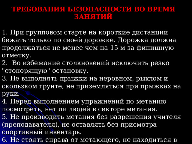 ТРЕБОВАНИЯ БЕЗОПАСНОСТИ ПЕРЕД НАЧАЛОМ ЗАНЯТИЙ  1. Надеть спортивный костюм и спортивную обувь с нескользкой подошвой. 2. Тщательно разрыхлить песок в прыжковой яме - месте приземления, проверить отсутствие в песке посторонних предметов. 3. Протереть насухо спортивные снаряды для метания (диск, ядро, гранату и т.п.). 4. Провести разминку.