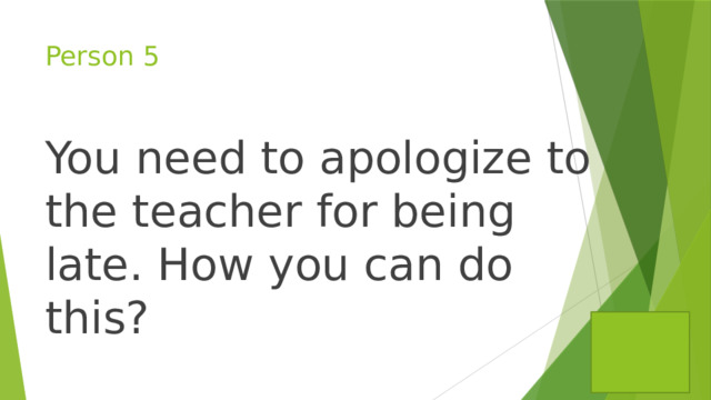 Person 5 You need to apologize to the teacher for being late. How you can do this?