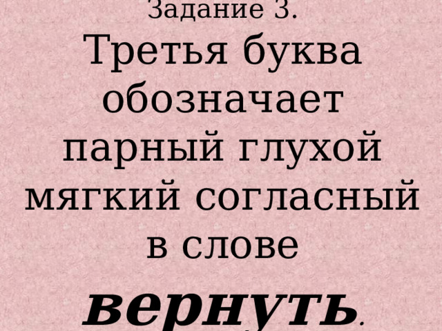 Третья буква обозначает парный глухой мягкий согласный в слове вернуть .