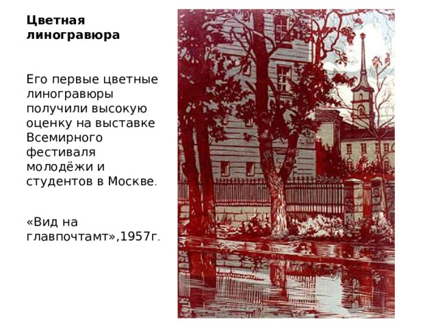 Цветная линогравюра Его первые цветные линогравюры получили высокую оценку на выставке Всемирного фестиваля молодёжи и студентов в Москве . «Вид на главпочтамт»,1957г .