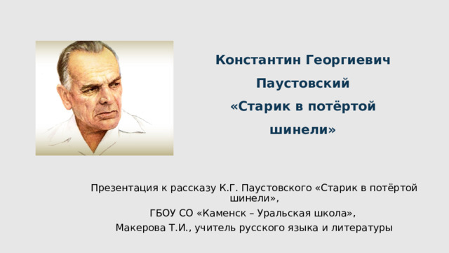 Константин Георгиевич Паустовский  «Старик в потёртой шинели» Презентация к рассказу К.Г. Паустовского «Старик в потёртой шинели», ГБОУ СО «Каменск – Уральская школа», Макерова Т.И., учитель русского языка и литературы