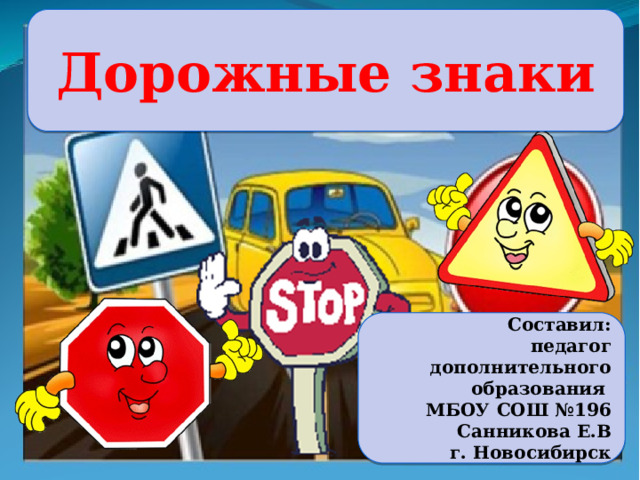 Дорожные знаки Дорожные знаки Составил:  педагог дополнительного образования МБОУ СОШ №196 Санникова Е.В  г. Новосибирск