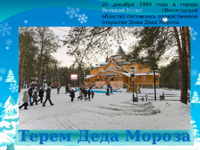 25 декабря 1999 года в городе Великий Устюг (Вологодской области) состоялось торжественное открытие Дома Деда Мороза. Терем Деда Мороза