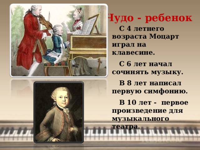 Чудо - ребенок  С 4 летнего возраста Моцарт играл на клавесине.  С 6 лет начал сочинять музыку.  В 8 лет написал первую симфонию.  В 10 лет - первое произведение для музыкального театра.