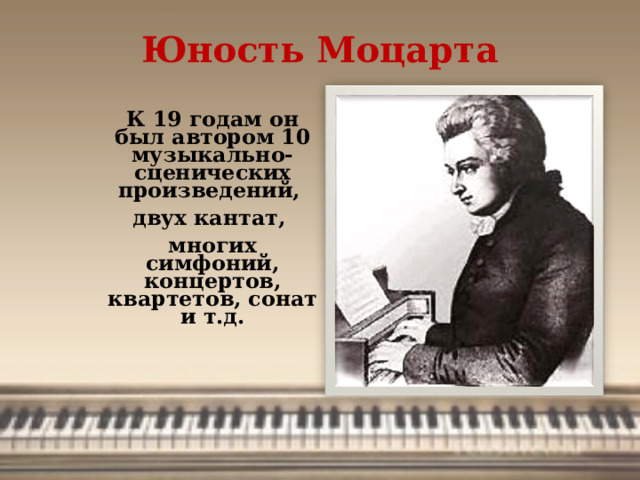 Юность Моцарта К 19 годам он был автором 10 музыкально- сценических произведений, двух кантат, многих симфоний, концертов, квартетов, сонат и т.д.
