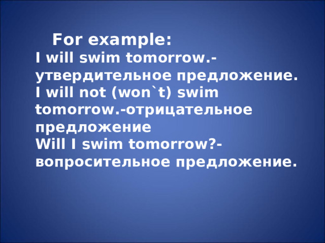 For example : I will swim tomorrow. -утвердительное предложение. I will not (won`t) swim tomorrow. -отрицательное предложение Will I swim tomorrow ?- вопросительное предложение.