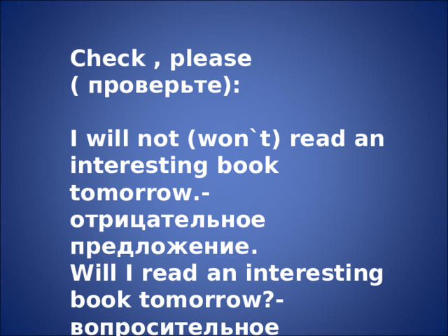 Check  ,  please ( проверьте):  I will not (won`t) read an interesting book tomorrow.- отрицательное предложение. Will I read an interesting book tomorrow ?- вопросительное предложение.