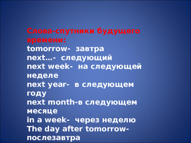 Слова-спутники будущего времени: tomorrow - завтра next… - следующий next week - на следующей неделе next year - в следующем году next month- в следующем месяце in a week - через неделю The day after tomorrow- послезавтра