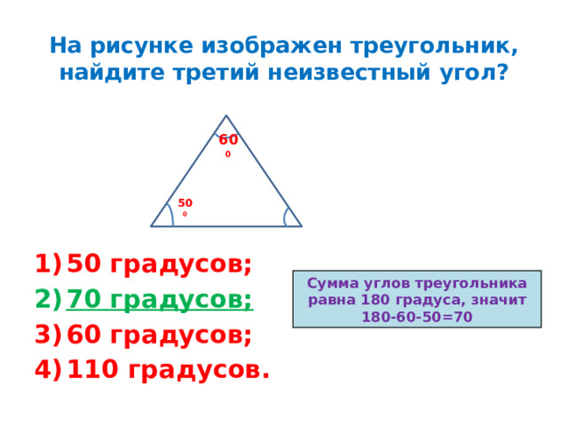На рисунке изображен треугольник, найдите третий неизвестный угол? 60 0 50 0 50 градусов; 70 градусов; 60 градусов; 110 градусов. Сумма углов треугольника равна 180 градуса, значит 180-60-50=70