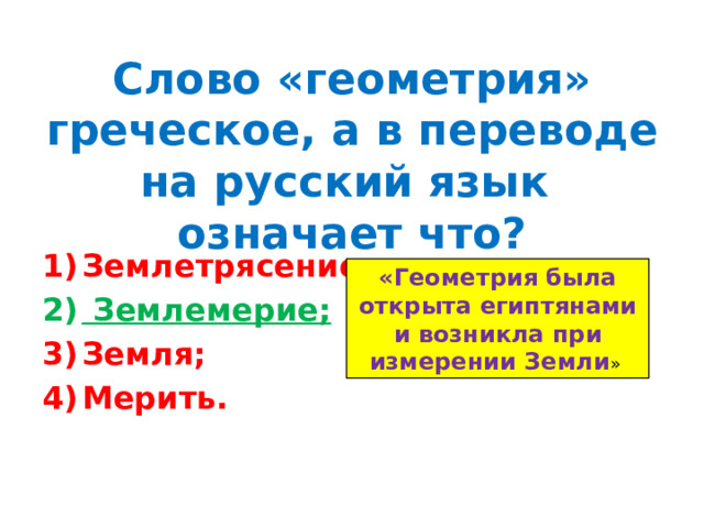 Слово «геометрия» греческое, а в переводе на русский язык означает что? Землетрясение;  Землемерие; Земля; Мерить. «Геометрия была открыта египтянами и возникла при измерении Земли »