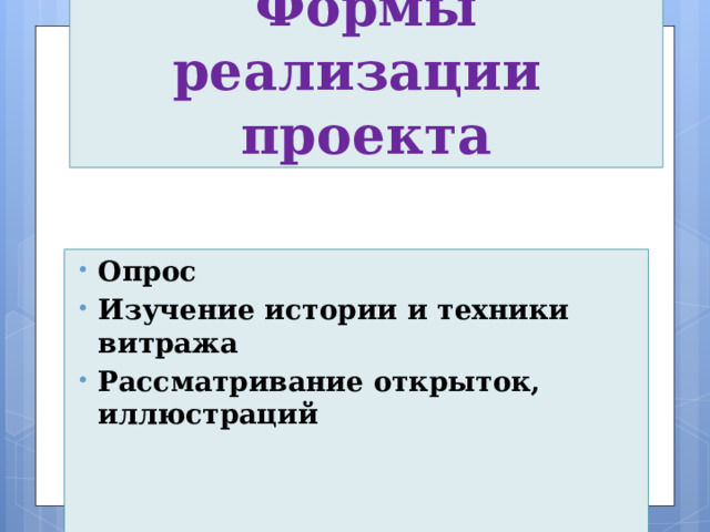 Формы реализации  проекта Опрос Изучение истории и техники витража Рассматривание открыток, иллюстраций