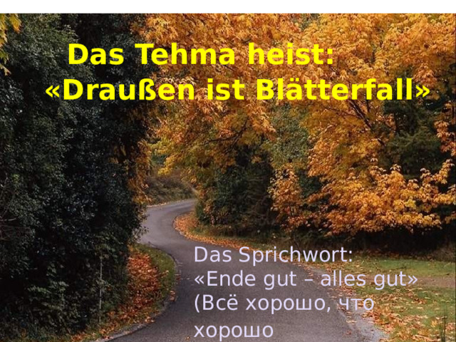 Das Tehma heist:  «Draußen ist Blätterfall» Das Sprichwort: «Ende gut – alles gut» (Всё хорошо, что хорошо заканчивается)..