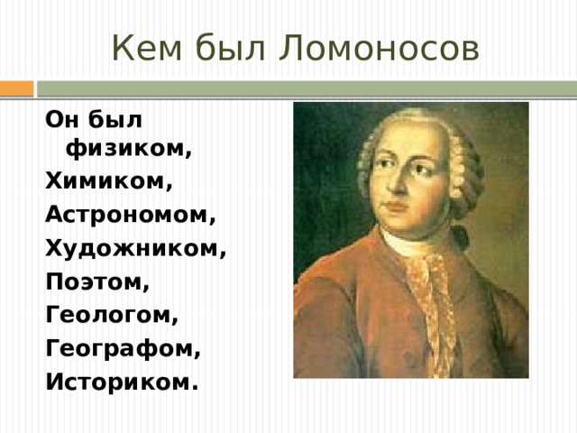 Кем был Ломоносов Он был физиком, Химиком, Астрономом, Художником, Поэтом, Геологом, Географом, Историком.