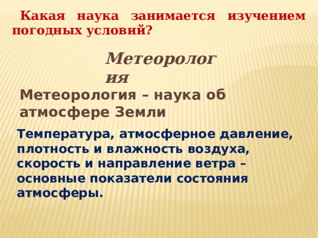 Какая наука занимается изучением погодных условий? Метеорология Метеорология – наука об атмосфере Земли Температура, атмосферное давление, плотность и влажность воздуха, скорость и направление ветра – основные показатели состояния атмосферы.