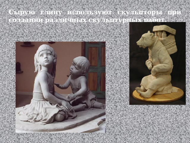 Сырую глину используют скульпторы при создании различных скульптурных работ.