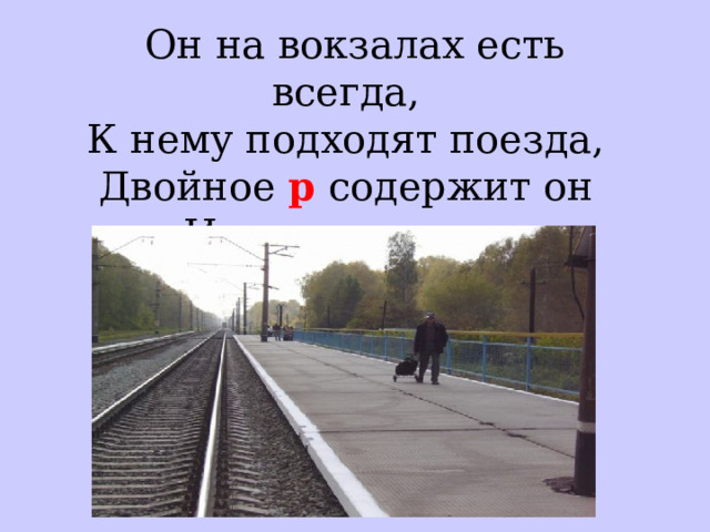 Он на вокзалах есть всегда,   К нему подходят поезда,   Двойное р содержит он   И называется ...