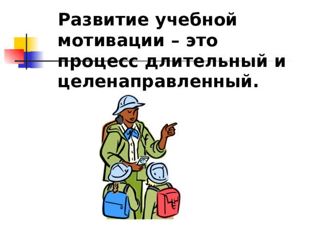 Развитие учебной мотивации – это процесс длительный и целенаправленный.